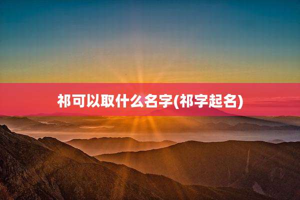 祁可以取什么名字(祁字起名)