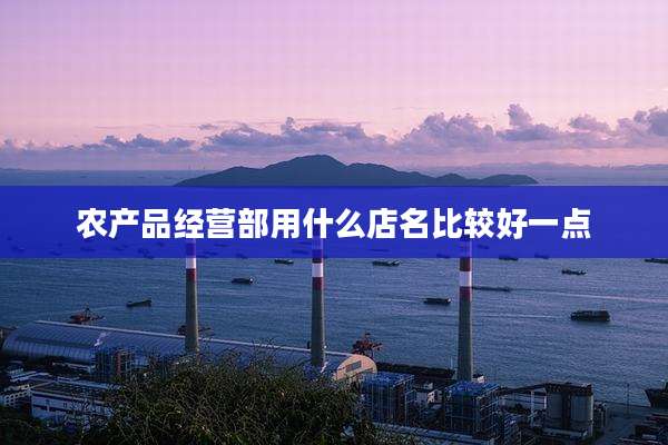 农产品经营部用什么店名比较好一点