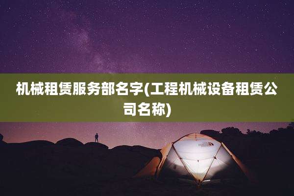 机械租赁服务部名字(工程机械设备租赁公司名称)