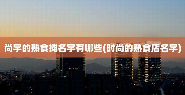 尚字的熟食摊名字有哪些(时尚的熟食店名字)