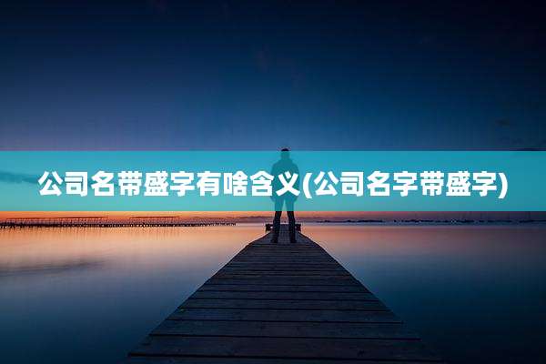 公司名带盛字有啥含义(公司名字带盛字)