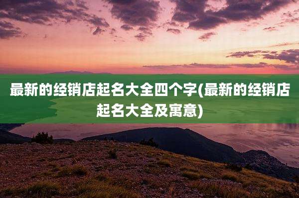 最新的经销店起名大全四个字(最新的经销店起名大全及寓意)