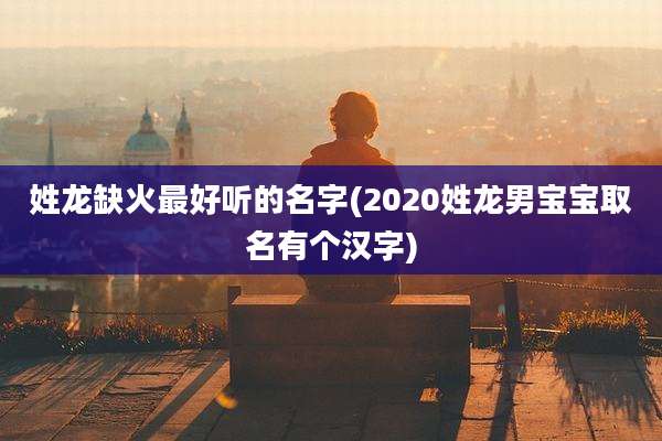 姓龙缺火最好听的名字(2020姓龙男宝宝取名有个汉字)