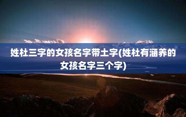姓杜三字的女孩名字带土字(姓杜有涵养的女孩名字三个字)