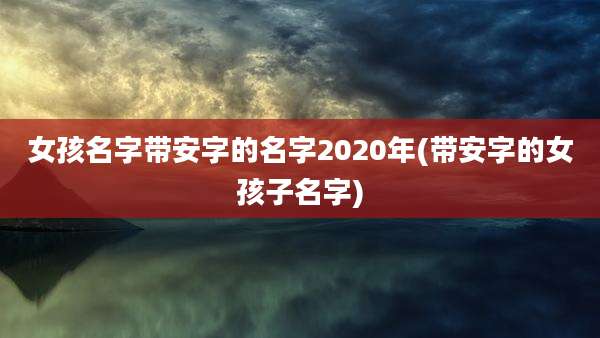 女孩名字带安字的名字2020年(带安字的女孩子名字)