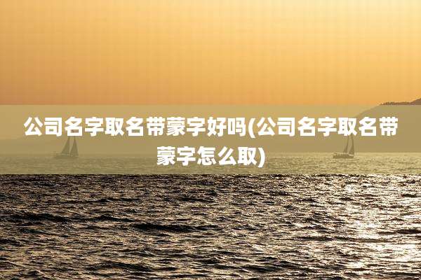 公司名字取名带蒙字好吗(公司名字取名带蒙字怎么取)