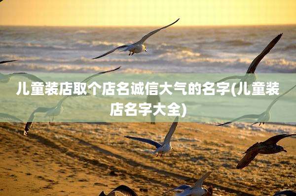 儿童装店取个店名诚信大气的名字(儿童装店名字大全)