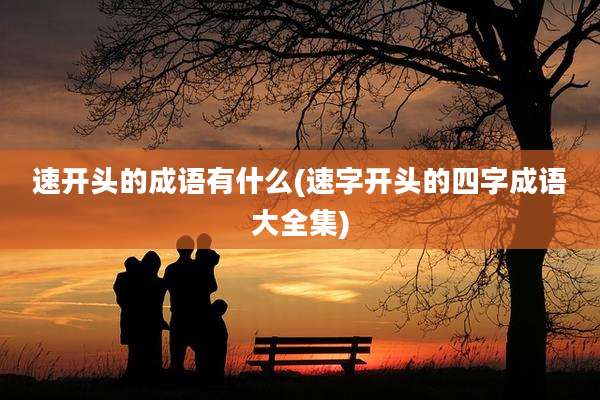 速开头的成语有什么(速字开头的四字成语大全集)