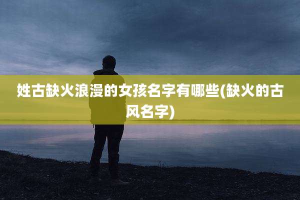 姓古缺火浪漫的女孩名字有哪些(缺火的古风名字)