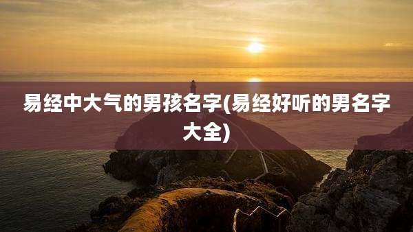 易经中大气的男孩名字(易经好听的男名字大全)