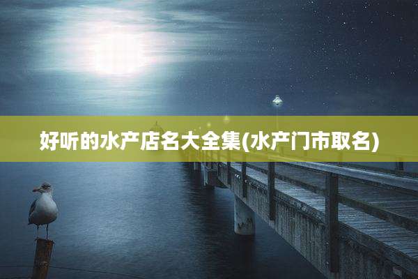 好听的水产店名大全集(水产门市取名)