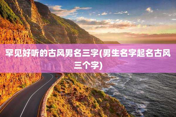 罕见好听的古风男名三字(男生名字起名古风三个字)