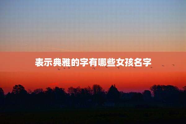 表示典雅的字有哪些女孩名字