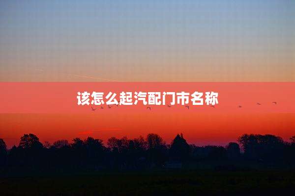 该怎么起汽配门市名称