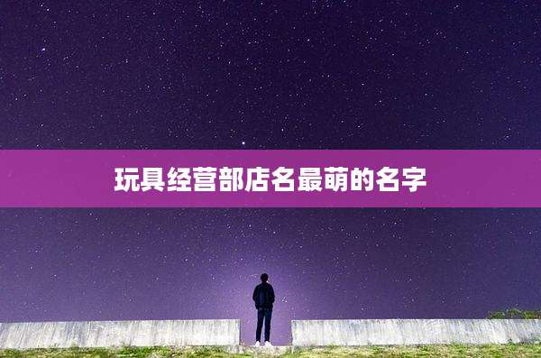 玩具经营部店名最萌的名字