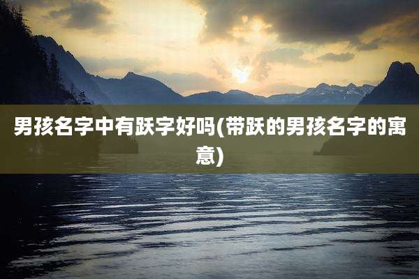 男孩名字中有跃字好吗(带跃的男孩名字的寓意)
