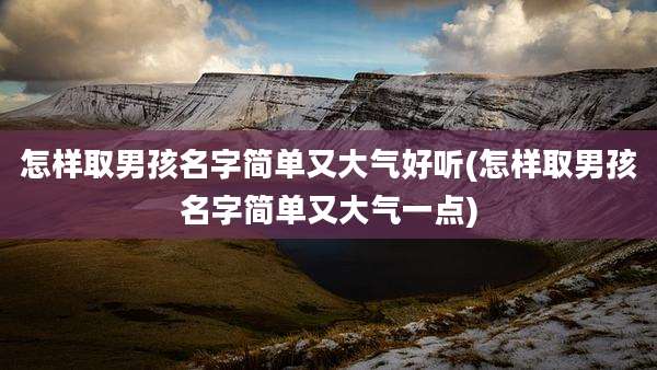 怎样取男孩名字简单又大气好听(怎样取男孩名字简单又大气一点)