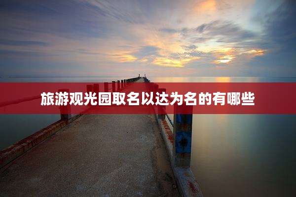 旅游观光园取名以达为名的有哪些