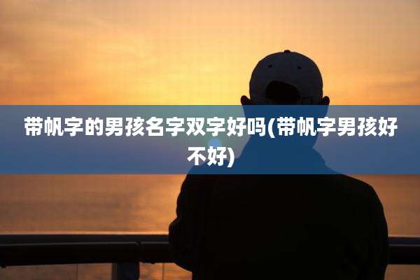 带帆字的男孩名字双字好吗(带帆字男孩好不好)
