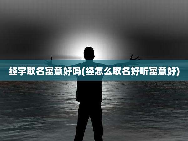 经字取名寓意好吗(经怎么取名好听寓意好)