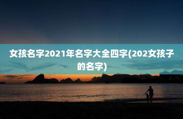 女孩名字2021年名字大全四字(202女孩子的名字)