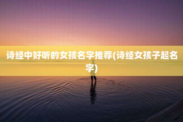 诗经中好听的女孩名字推荐(诗经女孩子起名字)