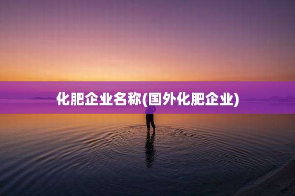 化肥企业名称(国外化肥企业)