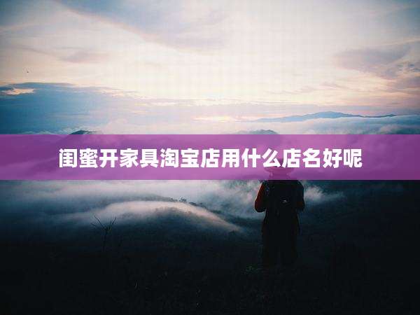 闺蜜开家具淘宝店用什么店名好呢