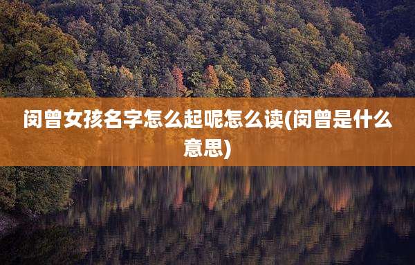 闵曾女孩名字怎么起呢怎么读(闵曾是什么意思)