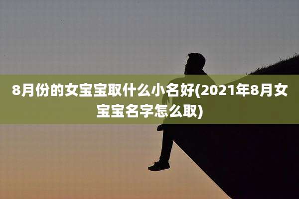 8月份的女宝宝取什么小名好(2021年8月女宝宝名字怎么取)