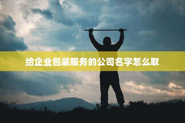 给企业包装服务的公司名字怎么取