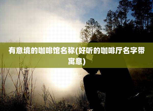 有意境的咖啡馆名称(好听的咖啡厅名字带寓意)