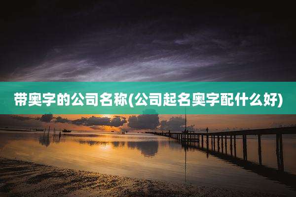 带奥字的公司名称(公司起名奥字配什么好)