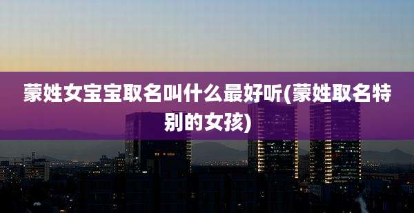 蒙姓女宝宝取名叫什么最好听(蒙姓取名特别的女孩)