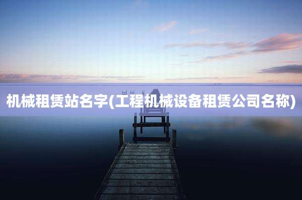 机械租赁站名字(工程机械设备租赁公司名称)