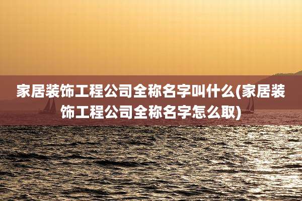 家居装饰工程公司全称名字叫什么(家居装饰工程公司全称名字怎么取)