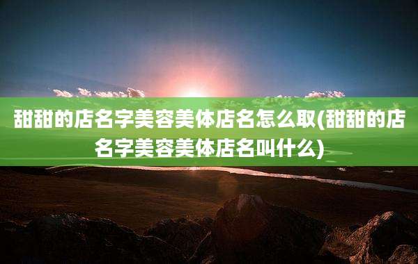 甜甜的店名字美容美体店名怎么取(甜甜的店名字美容美体店名叫什么)