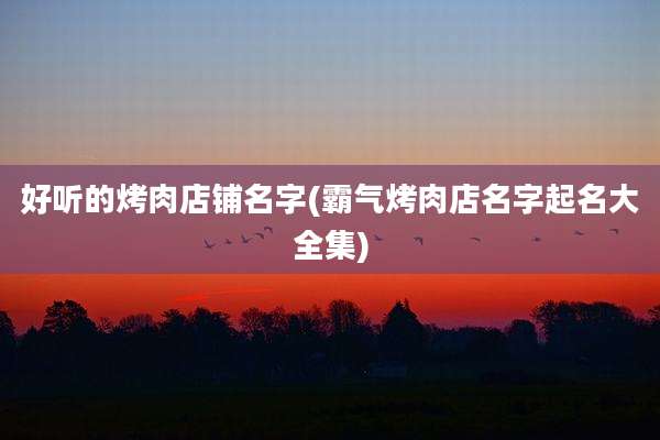 好听的烤肉店铺名字(霸气烤肉店名字起名大全集)