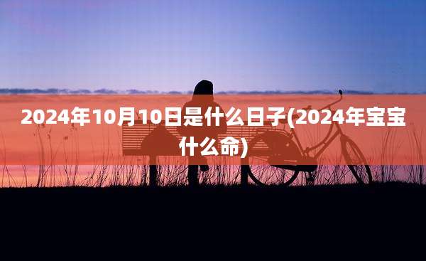 2024年10月10日是什么日子(2024年宝宝什么命)