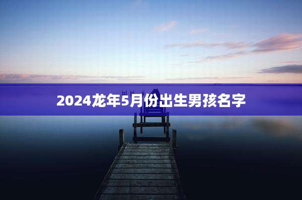 2024龙年5月份出生男孩名字