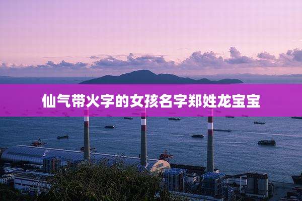 仙气带火字的女孩名字郑姓龙宝宝