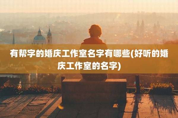 有帮字的婚庆工作室名字有哪些(好听的婚庆工作室的名字)