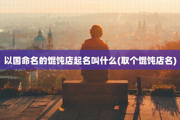 以国命名的馄饨店起名叫什么(取个馄饨店名)