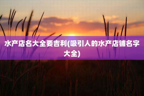 水产店名大全要吉利(吸引人的水产店铺名字大全)