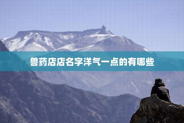 兽药店店名字洋气一点的有哪些