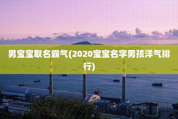 男宝宝取名霸气(2020宝宝名字男孩洋气排行)