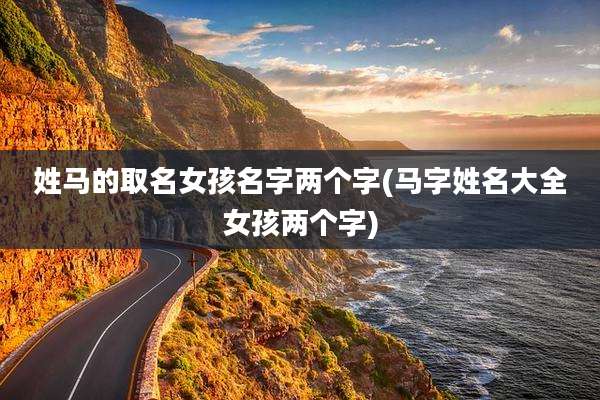 姓马的取名女孩名字两个字(马字姓名大全女孩两个字)
