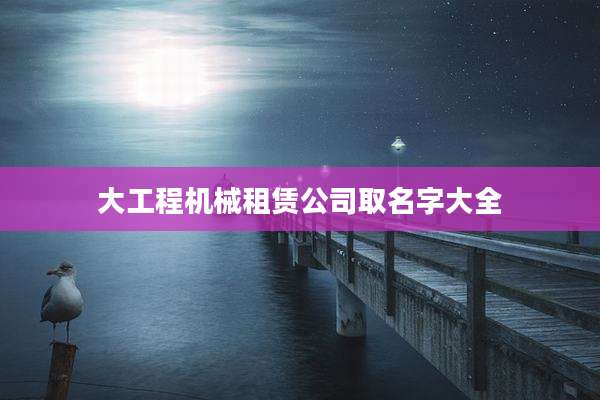 大工程机械租赁公司取名字大全
