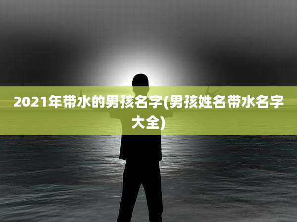 2021年带水的男孩名字(男孩姓名带水名字大全)
