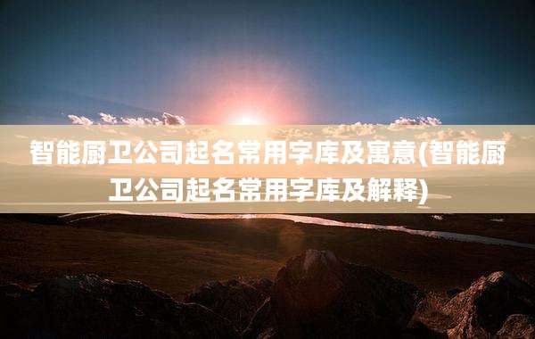 智能厨卫公司起名常用字库及寓意(智能厨卫公司起名常用字库及解释)